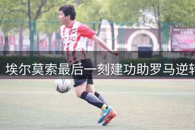埃尔莫索最后一刻建功助罗马逆转告捷